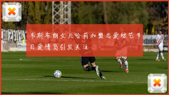 韦斯布朗女儿哈莉加盟恋爱综艺节目爱情岛引发关注