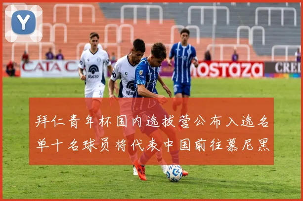 拜仁青年杯国内选拔营公布入选名单十名球员将代表中国前往慕尼黑