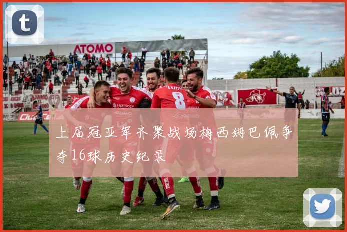 上届冠亚军齐聚战场梅西姆巴佩争夺16球历史纪录