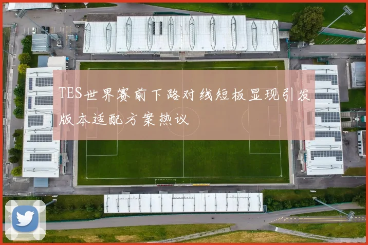 TES世界赛前下路对线短板显现引发版本适配方案热议