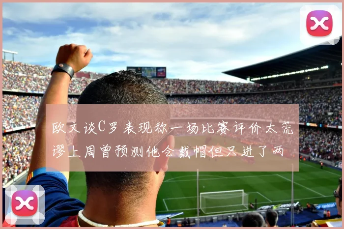 欧文谈C罗表现称一场比赛评价太荒谬上周曾预测他会戴帽但只进了两个球