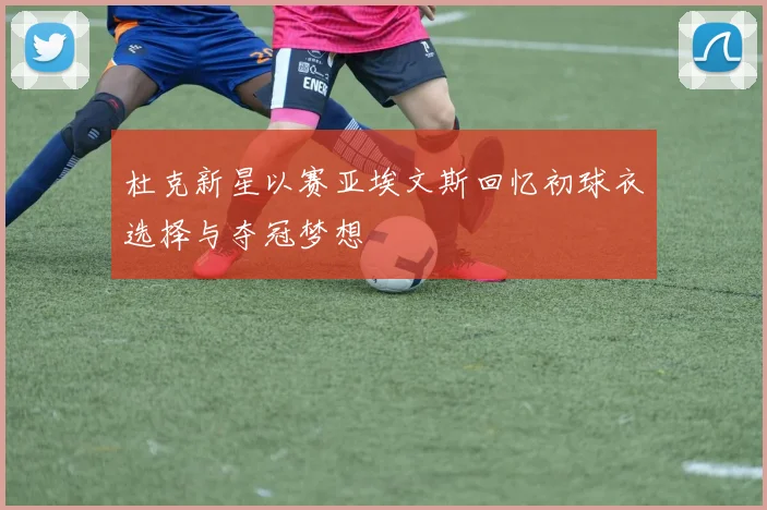 杜克新星以赛亚埃文斯回忆初球衣选择与夺冠梦想