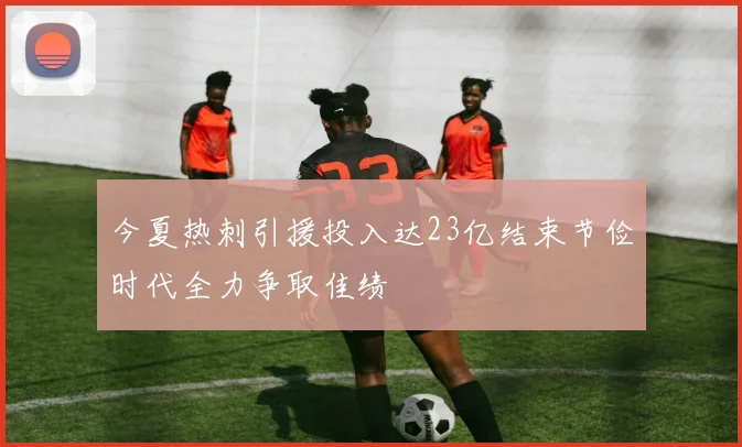 今夏热刺引援投入达23亿结束节俭时代全力争取佳绩
