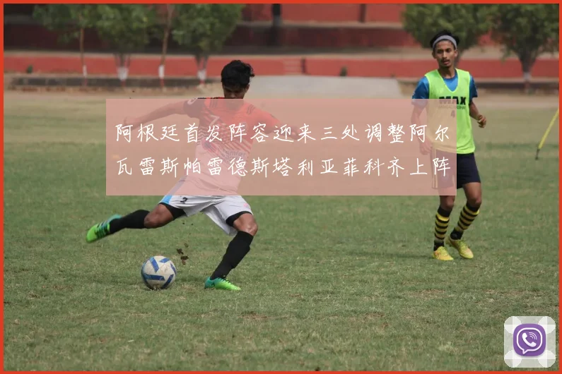 阿根廷首发阵容迎来三处调整阿尔瓦雷斯帕雷德斯塔利亚菲科齐上阵