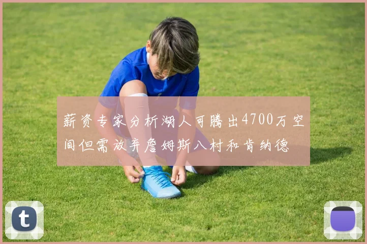 薪资专家分析湖人可腾出4700万空间但需放弃詹姆斯八村和肯纳德