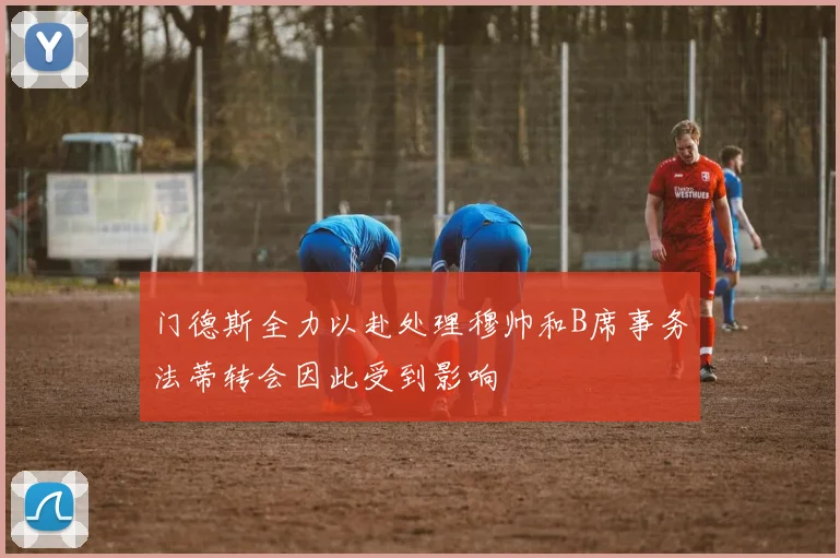 门德斯全力以赴处理穆帅和B席事务法蒂转会因此受到影响