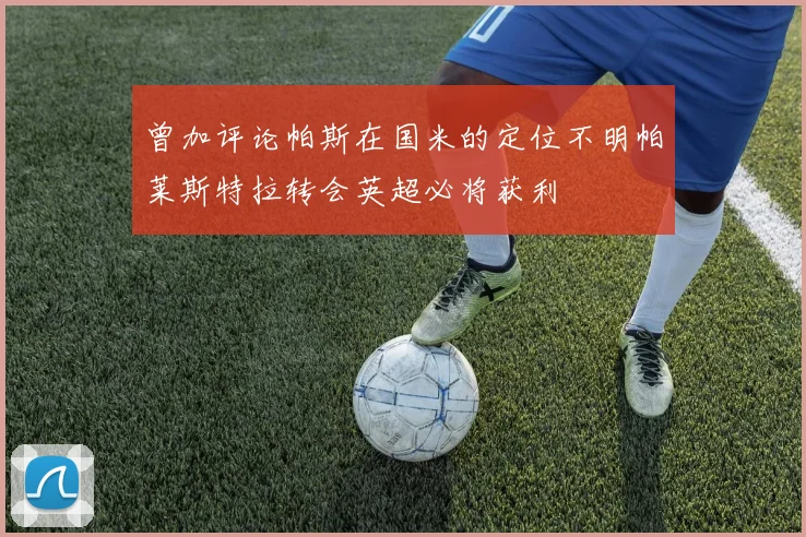曾加评论帕斯在国米的定位不明帕莱斯特拉转会英超必将获利