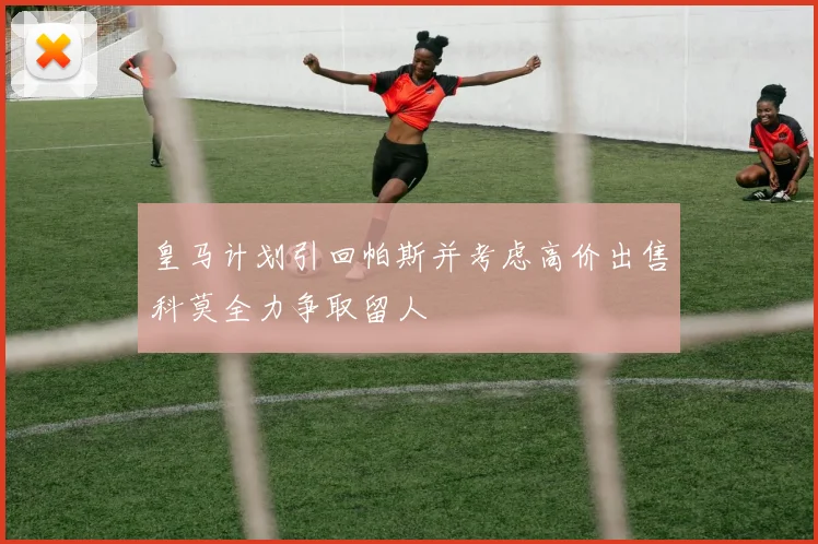 皇马计划引回帕斯并考虑高价出售科莫全力争取留人