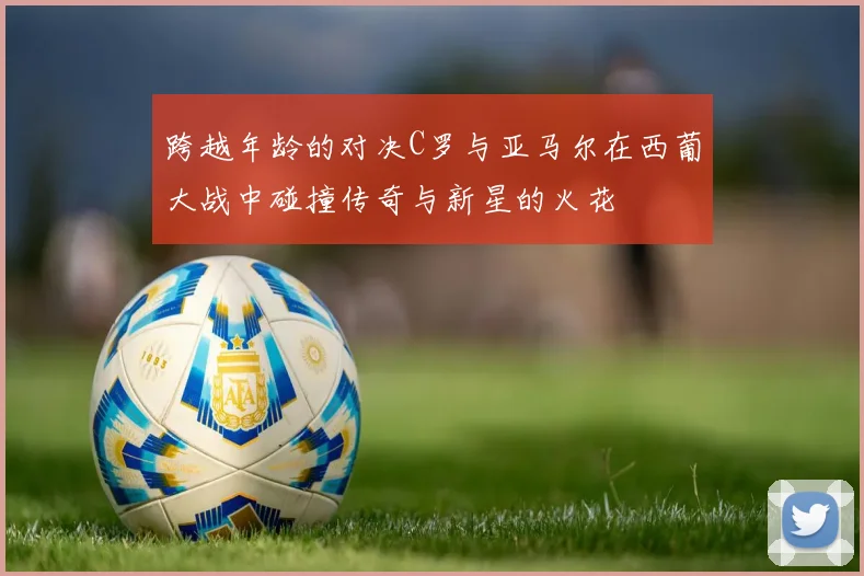 跨越年龄的对决C罗与亚马尔在西葡大战中碰撞传奇与新星的火花
