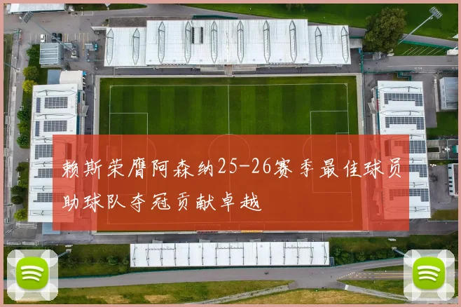 赖斯荣膺阿森纳25-26赛季最佳球员助球队夺冠贡献卓越