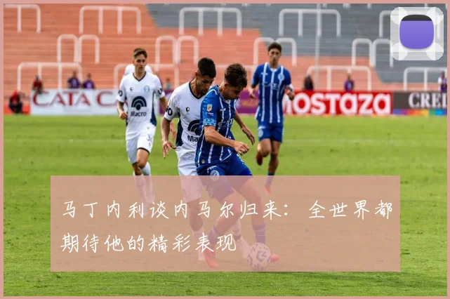 马丁内利谈内马尔归来：全世界都期待他的精彩表现