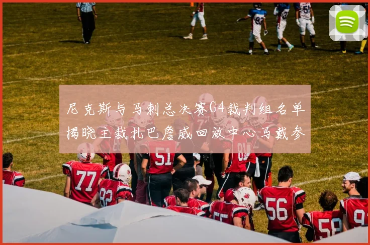 尼克斯与马刺总决赛G4裁判组名单揭晓主裁扎巴詹威回放中心马戴参与执法