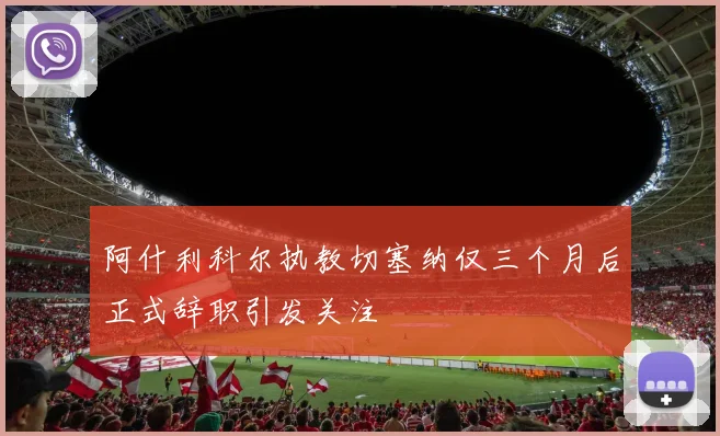 阿什利科尔执教切塞纳仅三个月后正式辞职引发关注