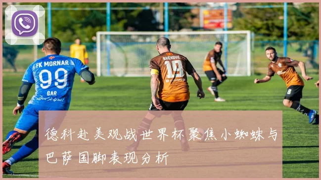 德科赴美观战世界杯聚焦小蜘蛛与巴萨国脚表现分析